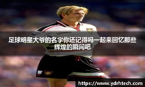 足球明星大爷的名字你还记得吗一起来回忆那些辉煌的瞬间吧
