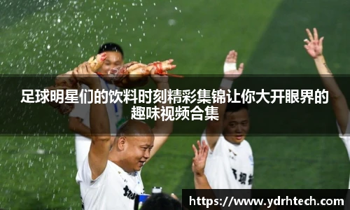 足球明星们的饮料时刻精彩集锦让你大开眼界的趣味视频合集